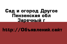 Сад и огород Другое. Пензенская обл.,Заречный г.